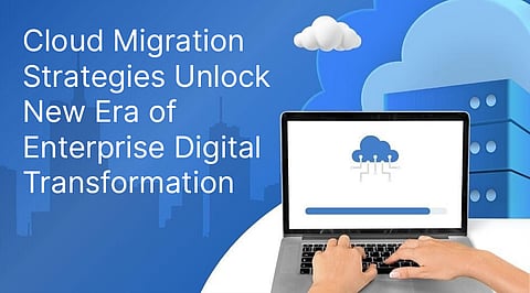 Cloud Migration Strategies Unlock New Era of Enterprise Digital Transformation