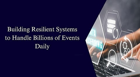 Building Resilient Systems to Handle Billions of Events Daily
