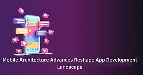 Mobile Architecture Advances Reshape App Development Landscape