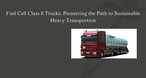 Fuel Cell Class 8 Trucks: Pioneering the Path to Sustainable Heavy Transportion