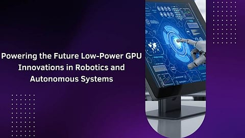 Powering the Future: Low-Power GPU Innovations in Robotics and Autonomous Systems
