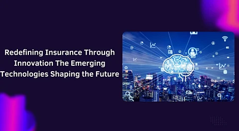 Redefining Insurance Through Innovation: The Emerging Technologies Shaping the Future