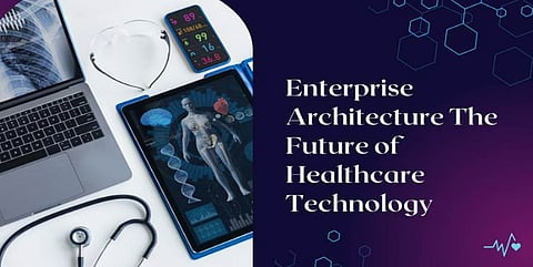 Enterprise Architecture: The Future of Healthcare Technology