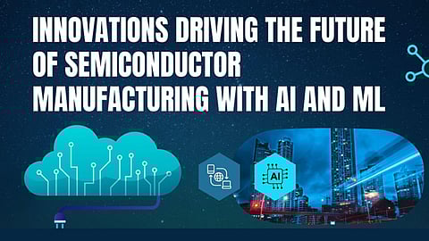 Innovations Driving the Future of Semiconductor Manufacturing with AI and ML