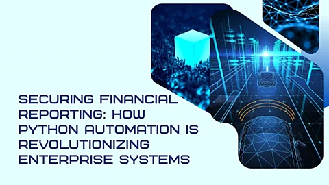 Securing Financial Reporting: How Python Automation is Revolutionizing Enterprise Systems