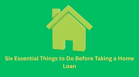Six Essential Things to Do Before Taking a Home Loan