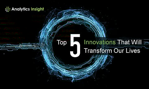 Top 5 Innovations that will Transform our Lives