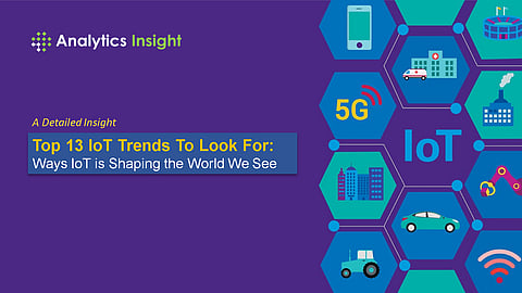 Top 13 IoT Trends To Look For:  Ways IoT is Shaping the World We See
