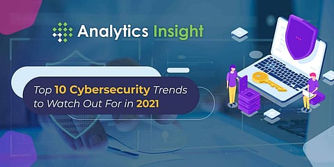 Top 10 Cybersecurity Trends to Watch Out For in 2021