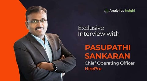 An Exclusive Interview with Pasupathi Sankaran, Chief Operating Officer, HirePro