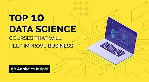 Top 10 Data Science Courses that Will Help Improve Business