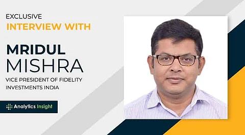 An Exclusive Interview with Mridul Mishra, Vice President, Fidelity Investments India