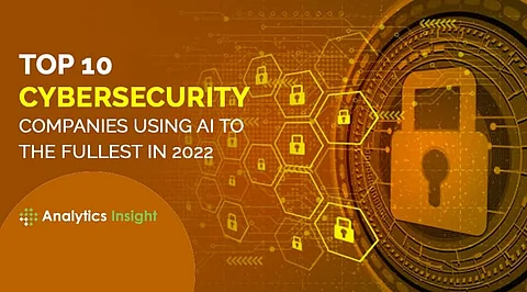 Top 10 Cybersecurity Companies Using AI to the Fullest in 2022