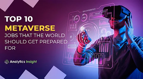 Top 10 Metaverse Jobs that the World Should Get Prepared For