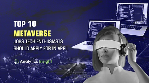 Top 10 Metaverse Jobs Tech Enthusiasts Should Apply for in April