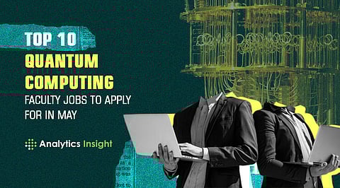 Top 10 Quantum Computing Faculty Jobs to Apply for in May