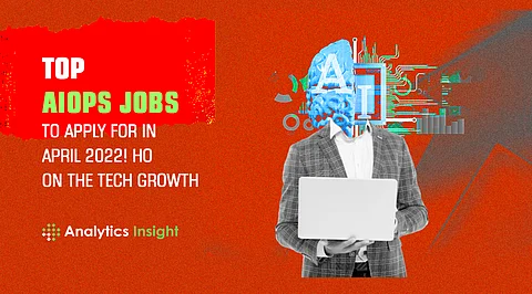 Top AIOps Jobs to Apply For in April 2022! Hop on the Tech Growth