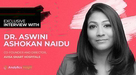 Exclusive Interview with Dr. Aswini Ashokan Naidu, Co-Founder and Director, Avisa Smart Hospitals