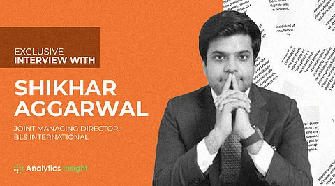 Exclusive Interview with Shikhar Aggarwal, Joint Managing Director, BLS International