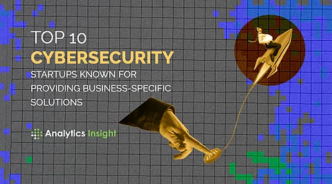 Top 10 Cybersecurity Startups Known for Providing Business-Specific Solutions