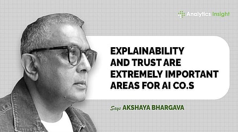 “Explainability and Trust are Extremely Important Areas for AI Co.s” Says Akshaya Bhargava