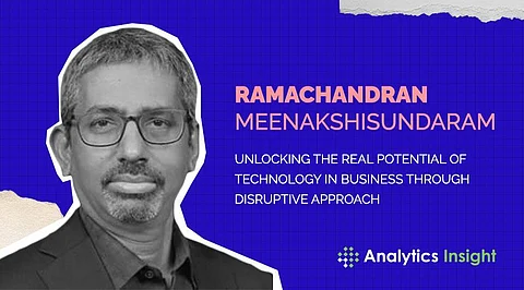 Ramachandran Meenakshisundaram: Unlocking the Real Potential of Technology in Business through Disruptive Approach