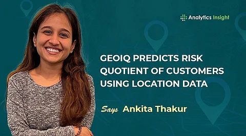 GeoIQ Predicts Risk Quotient of Customers Using Location Data” Says Ankita Thakur