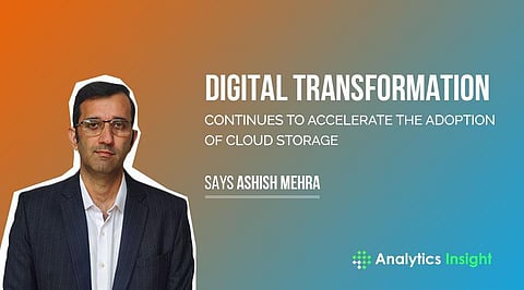 “Digital Transformation Continues to Accelerate the Adoption of Cloud Storage” Says Ashish Mehra
