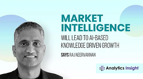 “Market Intelligence will Lead to AI-Based Knowledge Driven Growth” Says Raj Neervannan