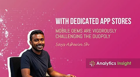 With Dedicated App Stores, Mobile OEMs are Vigorously Challenging the Duopoly” Says Ashwin Shekhar