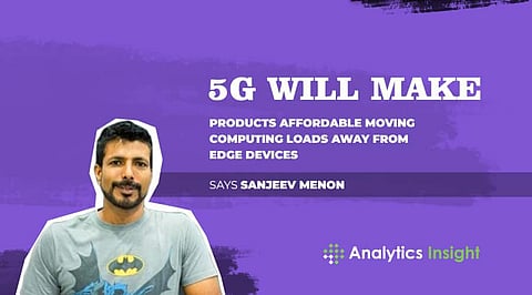 “5G Will Make Products Affordable Moving Computing Loads Away from Edge Devices” Says Sanjeev Menon