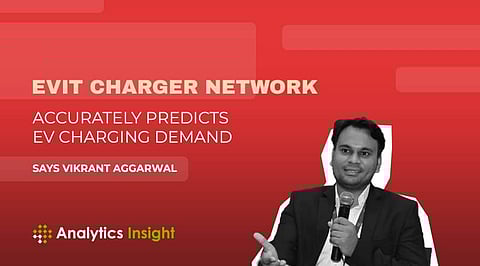 “EVIT Charger Network Accurately Predicts EV Charging Demand” Says Vikrant Aggarwal