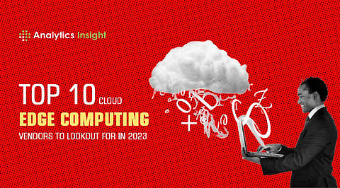 Top 10 Cloud Edge Computing Vendors to Lookout for in 2023