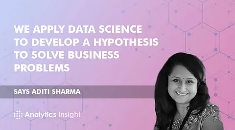 “We Apply Data Science to Develop a Hypothesis to Solve Business Problems” Says Aditi Sharma