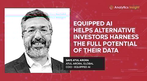 “Equipped AI Helps Alternative Investors Harness the Full Potential of Their Data” Says Atul Arora