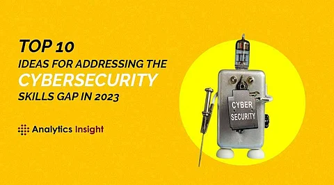 Top 10 Ideas for Addressing the Cybersecurity Skills Gap in 2023