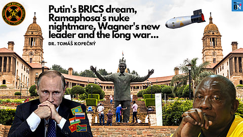 Putin’s BRICS dream, Ramaphosa’s nuke nightmare, Wagner’s new leader and the long war…