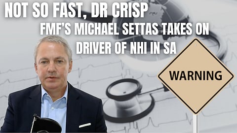 Not so fast, Dr Crisp – FMF’s Michael Settas takes on bureaucrat who is driving SA’s proposed NHI project