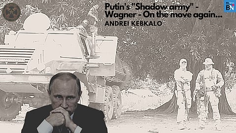 Putin’s “Shadow army” – Wagner – On the move again…