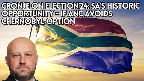 Cronje on Election’24:  SA’s historic opportunity – if ANC avoids Chernobyl option