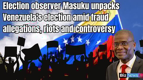 Election observer Masuku unpacks Venezuela’s election amid fraud allegations, riots and controversy