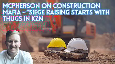 McPherson on Construction Mafia – “siege raising starts with thugs in KZN”