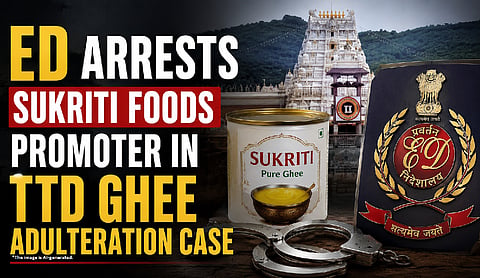 ED arrests Sukriti Foods promoter in TTD Ghee adulteration case