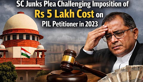 SC junks plea challenging imposition of Rs 5 lakh cost on PIL petitioner in 2023