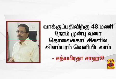 வாக்குப்பதிவிற்கு 48 மணி நேரம் முன்பு வரை தொலைக்காட்சிகளில் விளம்பரம் வெளியிடலாம் -சத்யபிரதா சாஹூ