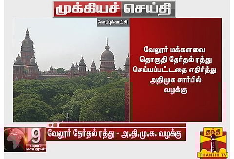 வேலூர் மக்களவை தொகுதி தேர்தல் ரத்து செய்யப்பட்டதை எதிர்த்து அதிமுக சார்பில் வழக்கு