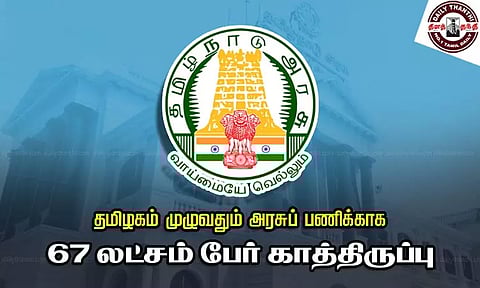 தமிழகம் முழுவதும் அரசுப் பணிக்காக 67 லட்சம் பேர் காத்திருப்பு