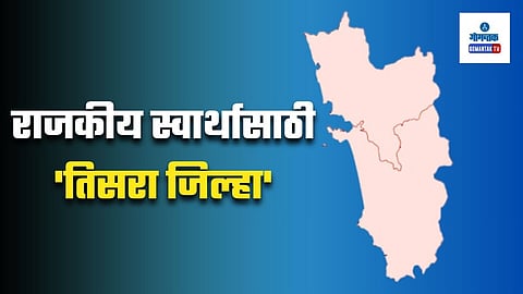 Third District Goa: राजकीय स्वार्थासाठी 'तिसरा जिल्हा', सामाजिक कार्यकर्त्यांचा कडाडून विरोध; आगामी निवडणुकीसाठी सरकारचा घाट