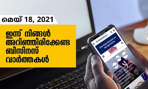 ഇന്ന് നിങ്ങളറിഞ്ഞിരിക്കേണ്ട ബിസിനസ് വാര്ത്തകള്; മെയ് 18, 2021