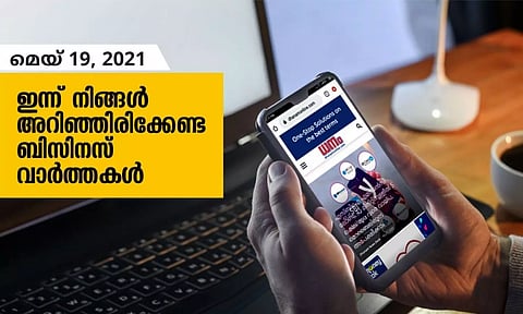 ഇന്ന് നിങ്ങളറിഞ്ഞിരിക്കേണ്ട ബിസിനസ് വാര്ത്തകള്; മെയ് 19, 2021
